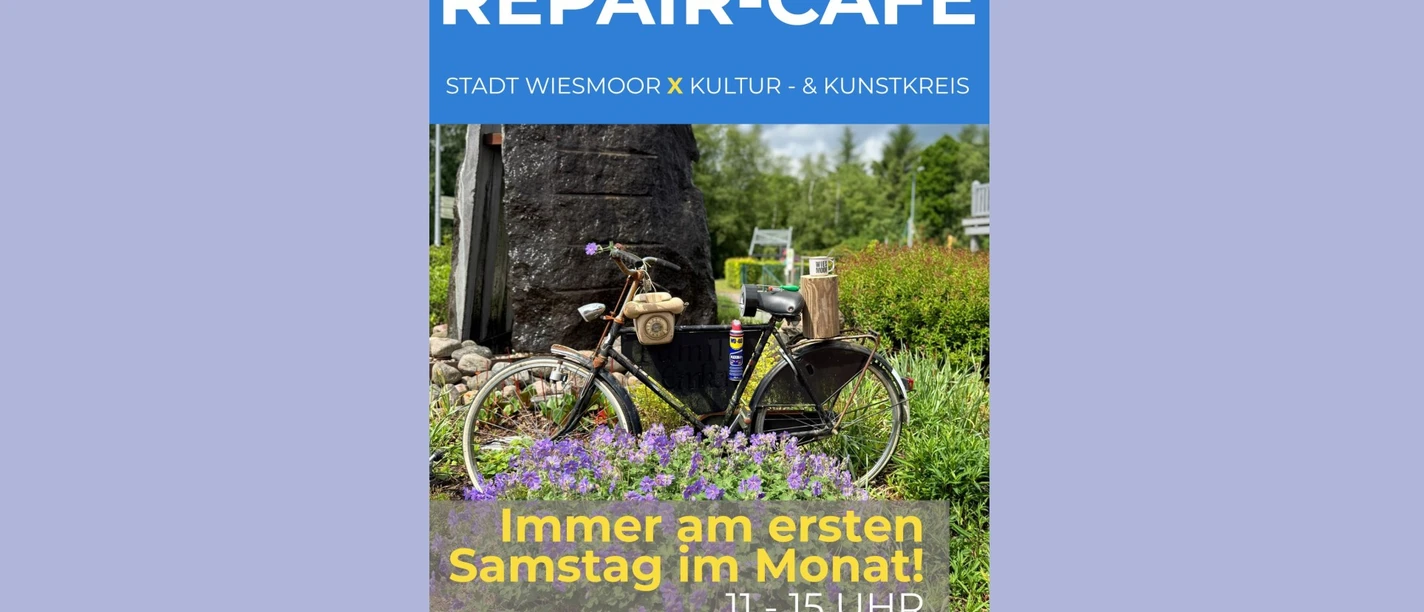 Repaircafé Samstags 1920x1080.jpg Das Plakat zeigt ein schwarzes Fahrrad steht vor lila Blüten, im Hintergrund grüner Wald. Im oberen Bereich des Plakates in einem blauen Kasten steht Repair-Cafe, Stadt Wiesmoor eine gelbes X dann steht da weiter Kultur- und Kunstkreis. In unteren Bereich des Plakates steht in einem sehr hellen grauen Kasten "Immer an dem ersten Samstag im Monat. 11-15 Uhr in der KGS Werkstatt.